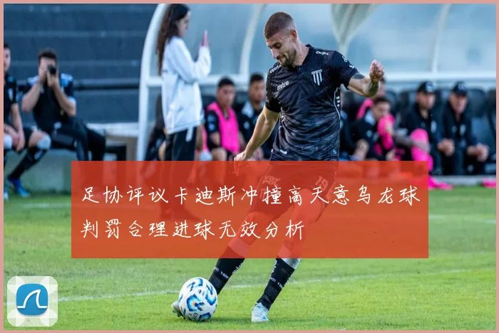 足协评议卡迪斯冲撞高天意乌龙球判罚合理进球无效分析