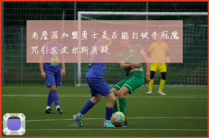 老詹若加盟勇士是否能打破夺冠魔咒引发皮尔斯质疑