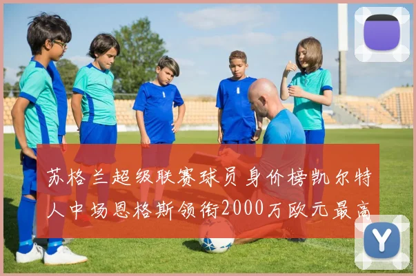 苏格兰超级联赛球员身价榜凯尔特人中场恩格斯领衔2000万欧元最高