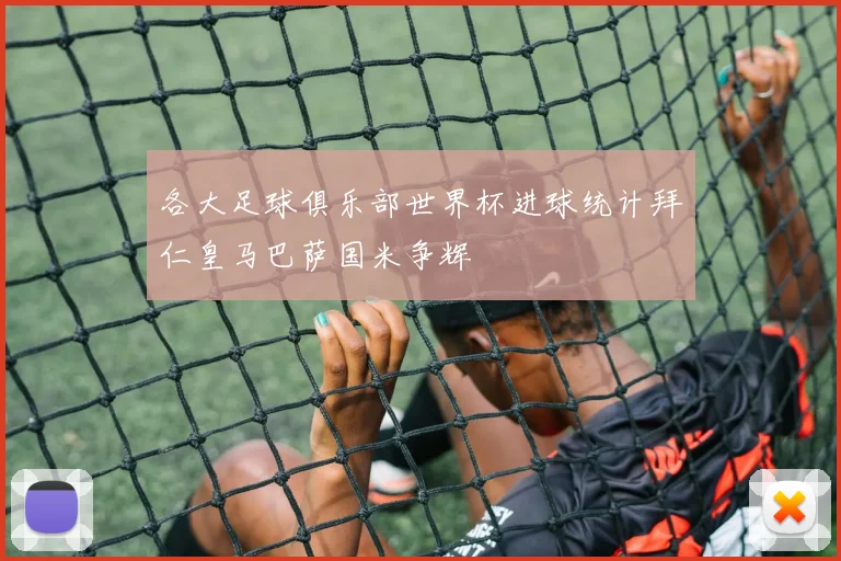 各大足球俱乐部世界杯进球统计拜仁皇马巴萨国米争辉