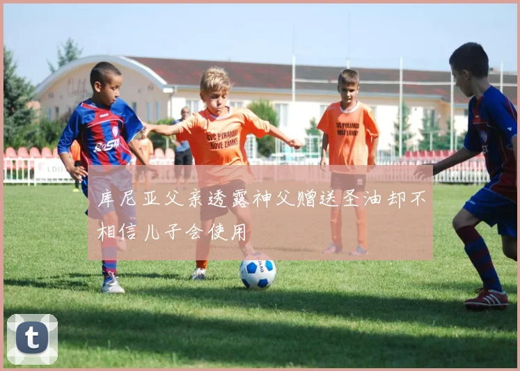 库尼亚父亲透露神父赠送圣油却不相信儿子会使用