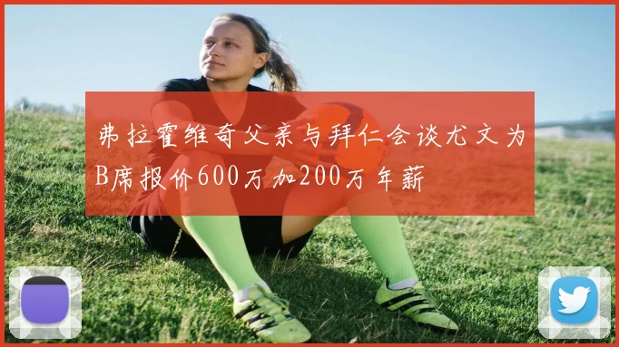 弗拉霍维奇父亲与拜仁会谈尤文为B席报价600万加200万年薪