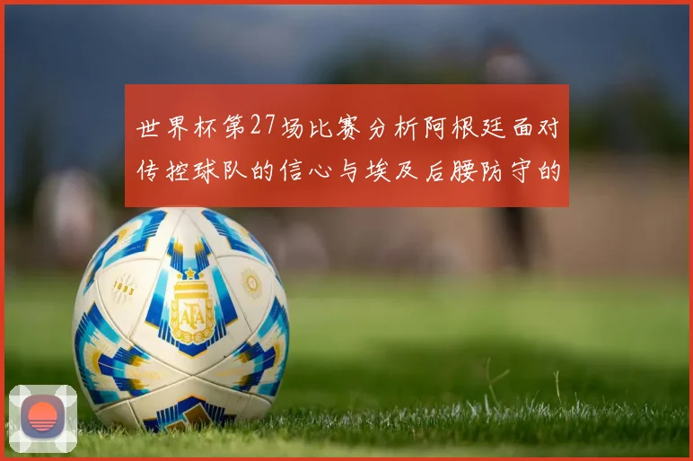 世界杯第27场比赛分析阿根廷面对传控球队的信心与埃及后腰防守的隐患