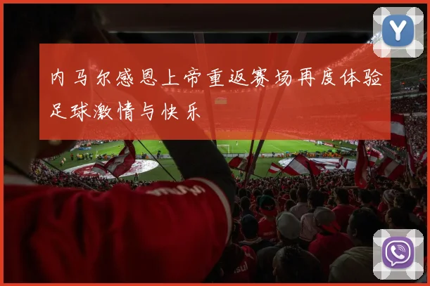 内马尔感恩上帝重返赛场再度体验足球激情与快乐