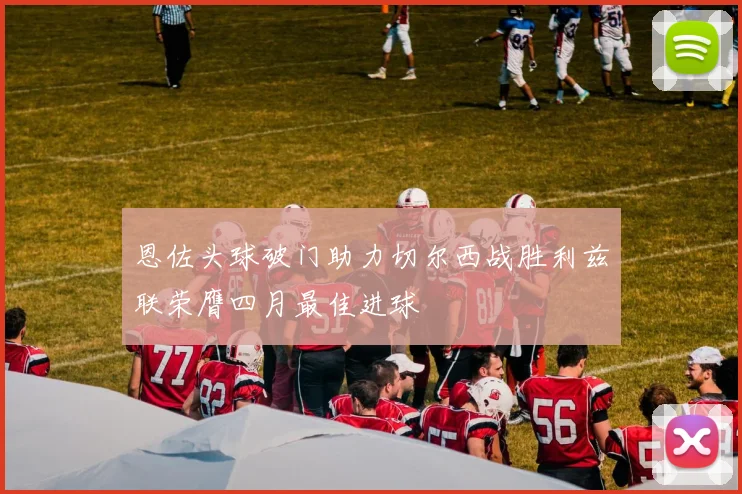 恩佐头球破门助力切尔西战胜利兹联荣膺四月最佳进球