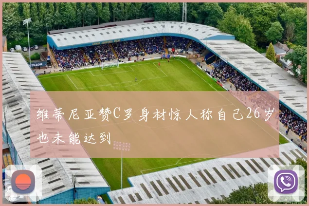 维蒂尼亚赞C罗身材惊人称自己26岁也未能达到