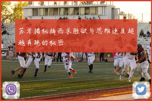 苏牙揭秘梅西求胜欲与思维速度超越奔跑的秘密