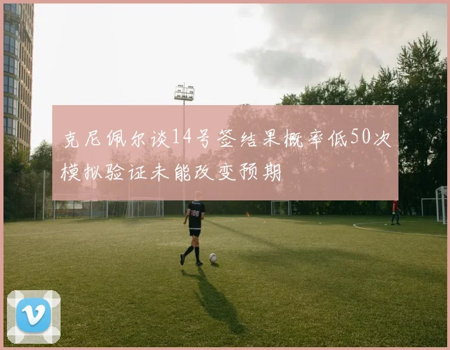 克尼佩尔谈14号签结果概率低50次模拟验证未能改变预期