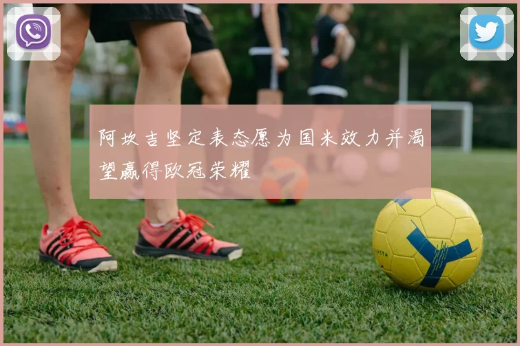 阿坎吉坚定表态愿为国米效力并渴望赢得欧冠荣耀