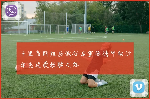 卡里乌斯经历低谷后重返德甲助沙尔克逆袭救赎之路